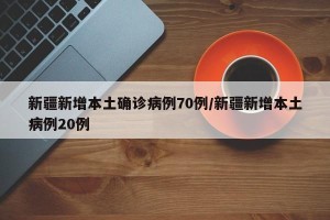 新疆新增本土确诊病例70例/新疆新增本土病例20例