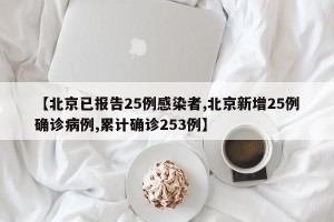 【北京已报告25例感染者,北京新增25例确诊病例,累计确诊253例】