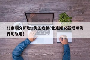 北京顺义新增1例无症状(北京顺义新增病例行动轨迹)