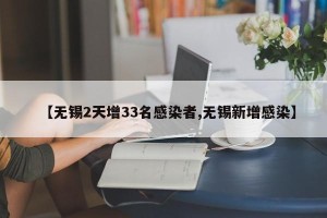 【无锡2天增33名感染者,无锡新增感染】