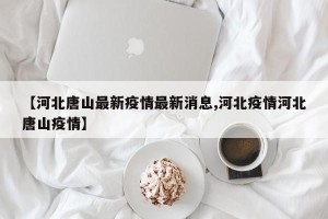 【河北唐山最新疫情最新消息,河北疫情河北唐山疫情】