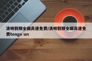 清明假期全国高速免费/清明假期全国高速免费tengo un
