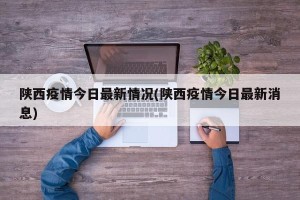 陕西疫情今日最新情况(陕西疫情今日最新消息)
