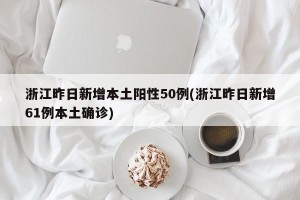 浙江昨日新增本土阳性50例(浙江昨日新增61例本土确诊)
