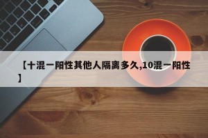 【十混一阳性其他人隔离多久,10混一阳性】