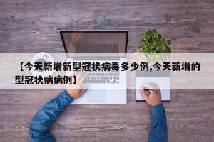 【今天新增新型冠状病毒多少例,今天新增的型冠状病病例】