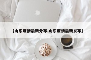 【山东疫情最新分布,山东疫情最新发布】