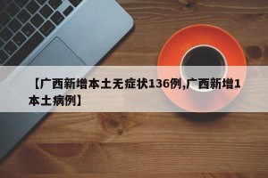 【广西新增本土无症状136例,广西新增1本土病例】