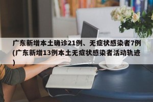 广东新增本土确诊21例、无症状感染者7例(广东新增13例本土无症状感染者活动轨迹)