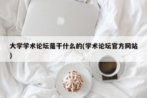 大学学术论坛是干什么的(学术论坛官方网站)
