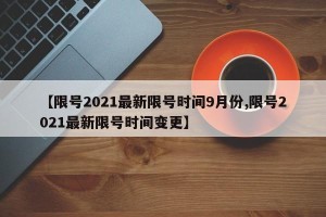 【限号2021最新限号时间9月份,限号2021最新限号时间变更】