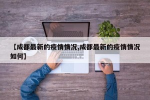 【成都最新的疫情情况,成都最新的疫情情况如何】
