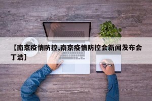 【南京疫情防控,南京疫情防控会新闻发布会丁洁】