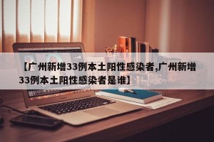 【广州新增33例本土阳性感染者,广州新增33例本土阳性感染者是谁】
