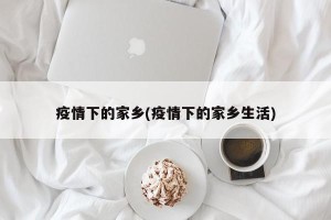 疫情下的家乡(疫情下的家乡生活)
