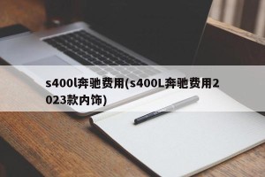 s400l奔驰费用(s400L奔驰费用2023款内饰)