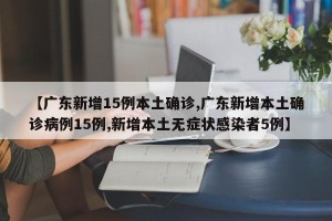 【广东新增15例本土确诊,广东新增本土确诊病例15例,新增本土无症状感染者5例】