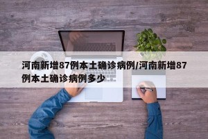 河南新增87例本土确诊病例/河南新增87例本土确诊病例多少