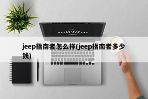 jeep指南者怎么样(jeep指南者多少钱)