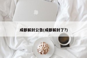 成都解封公告(成都解封了?)