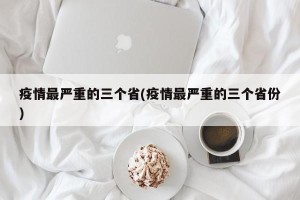 疫情最严重的三个省(疫情最严重的三个省份)