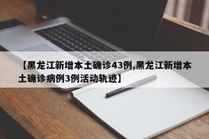 【黑龙江新增本土确诊43例,黑龙江新增本土确诊病例3例活动轨迹】