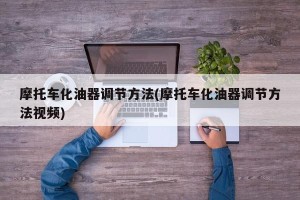 摩托车化油器调节方法(摩托车化油器调节方法视频)