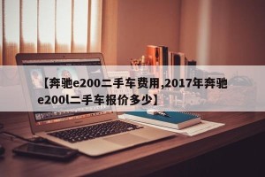 【奔驰e200二手车费用,2017年奔驰e200l二手车报价多少】