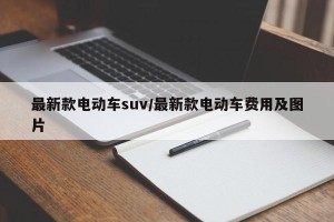 最新款电动车suv/最新款电动车费用及图片
