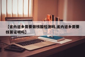 【省内返乡需要做核酸检测吗,省内返乡需要核算证明吗】