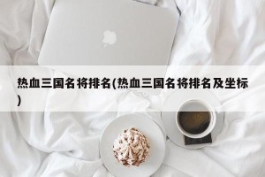 热血三国名将排名(热血三国名将排名及坐标)