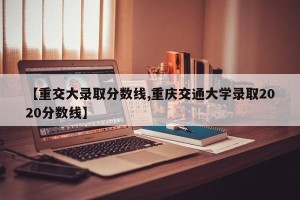 【重交大录取分数线,重庆交通大学录取2020分数线】