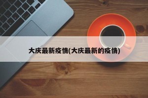 大庆最新疫情(大庆最新的疫情)