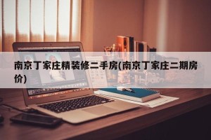 南京丁家庄精装修二手房(南京丁家庄二期房价)