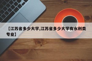 【江苏省多少大学,江苏省多少大学有水利类专业】