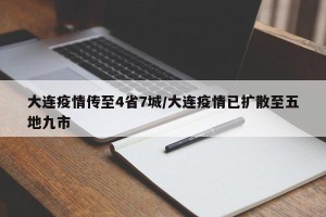 大连疫情传至4省7城/大连疫情已扩散至五地九市
