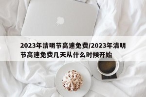 2023年清明节高速免费/2023年清明节高速免费几天从什么时候开始