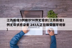 江苏新增3例确诊56例无症状(江苏新增1例无症状感染者 243人正在接受医学观察)