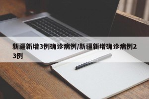 新疆新增3例确诊病例/新疆新增确诊病例23例