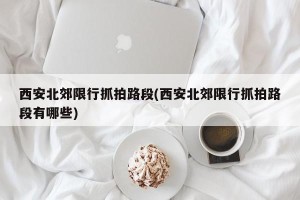 西安北郊限行抓拍路段(西安北郊限行抓拍路段有哪些)