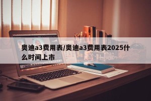奥迪a3费用表/奥迪a3费用表2025什么时间上市