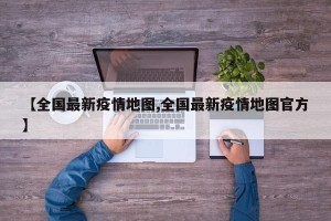 【全国最新疫情地图,全国最新疫情地图官方】