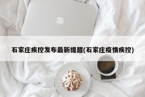 石家庄疾控发布最新提醒(石家庄疫情疾控)