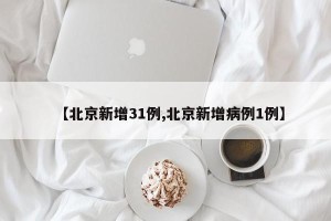 【北京新增31例,北京新增病例1例】