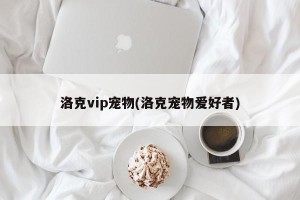 洛克vip宠物(洛克宠物爱好者)
