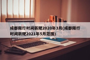 成都限行时间新规2020年3月(成都限行时间新规2021年5月范围)