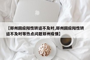 【郑州回应阳性转运不及时,郑州回应阳性转运不及时等热点问题郑州疫情】