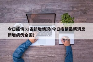 今日疫情31省新增情况(今日疫情最新消息新增病例全国)