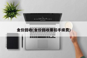金价回收(金价回收要扣手续费)