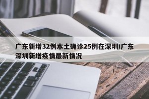 广东新增32例本土确诊25例在深圳/广东深圳新增疫情最新情况